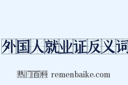 外国人就业证反义词是什么意思的图片